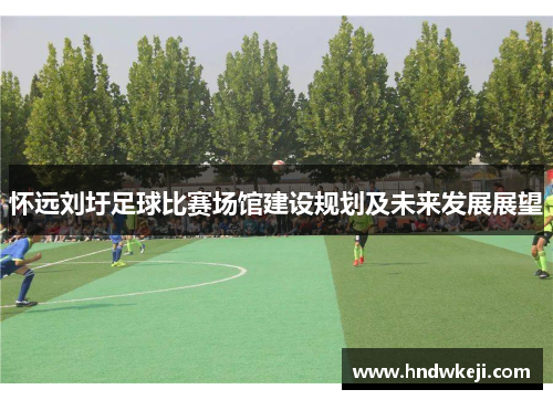 怀远刘圩足球比赛场馆建设规划及未来发展展望 怀远刘圩足球比赛场馆建设规划及未来发展展望