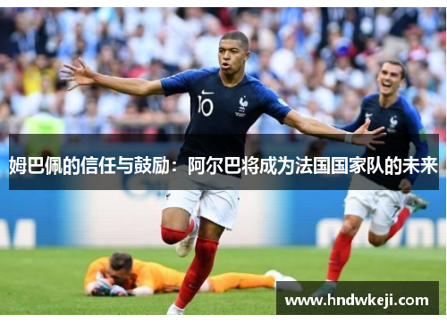 姆巴佩的信任与鼓励：阿尔巴将成为法国国家队的未来
