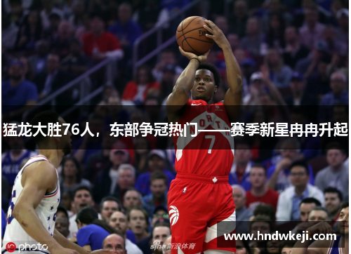 猛龙大胜76人，东部争冠热门——赛季新星冉冉升起