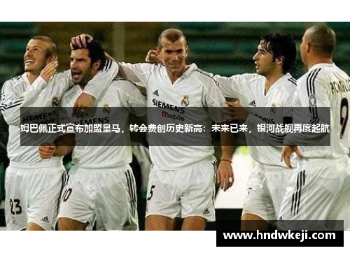 姆巴佩正式宣布加盟皇马，转会费创历史新高：未来已来，银河战舰再度起航