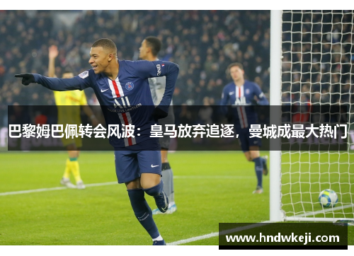 巴黎姆巴佩转会风波：皇马放弃追逐，曼城成最大热门