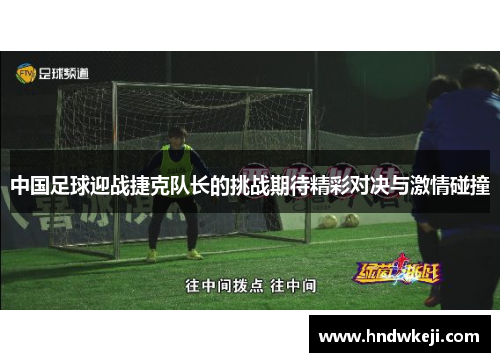 中国足球迎战捷克队长的挑战期待精彩对决与激情碰撞