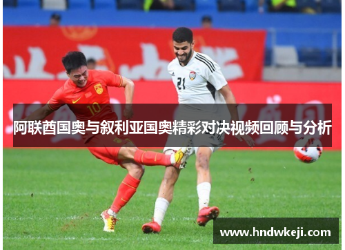 阿联酋国奥与叙利亚国奥精彩对决视频回顾与分析 阿联酋国奥与叙利亚国奥精彩对决视频回顾与分析