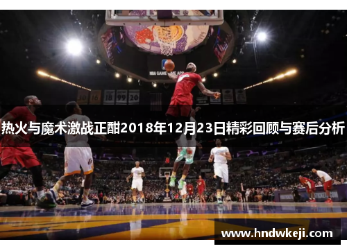 热火与魔术激战正酣2018年12月23日精彩回顾与赛后分析