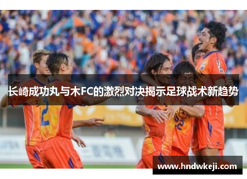 长崎成功丸与木FC的激烈对决揭示足球战术新趋势