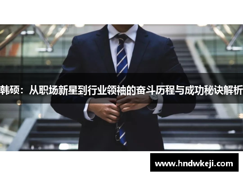 韩硕：从职场新星到行业领袖的奋斗历程与成功秘诀解析